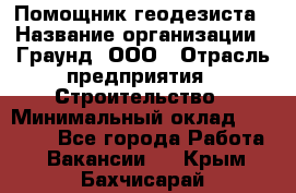 Помощник геодезиста › Название организации ­ Граунд, ООО › Отрасль предприятия ­ Строительство › Минимальный оклад ­ 14 000 - Все города Работа » Вакансии   . Крым,Бахчисарай